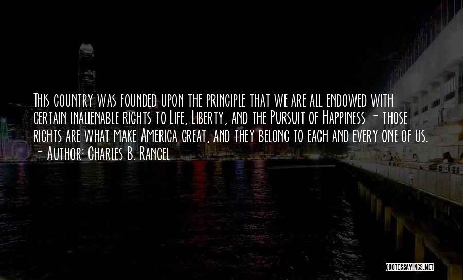 Charles B. Rangel Quotes: This Country Was Founded Upon The Principle That We Are All Endowed With Certain Inalienable Rights To Life, Liberty, And