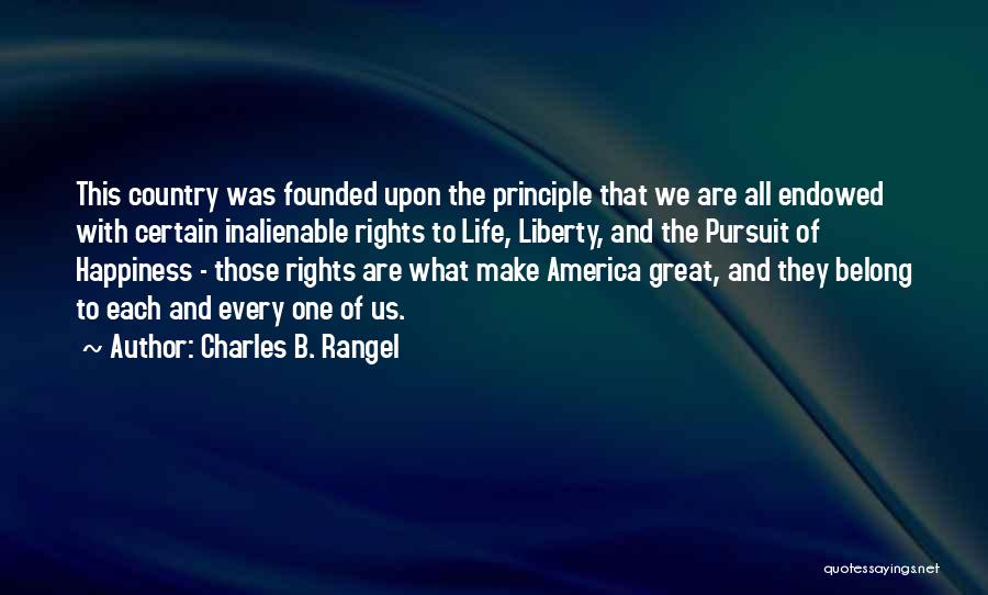 Charles B. Rangel Quotes: This Country Was Founded Upon The Principle That We Are All Endowed With Certain Inalienable Rights To Life, Liberty, And