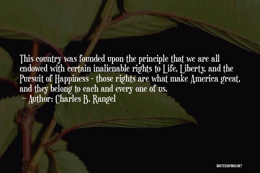 Charles B. Rangel Quotes: This Country Was Founded Upon The Principle That We Are All Endowed With Certain Inalienable Rights To Life, Liberty, And