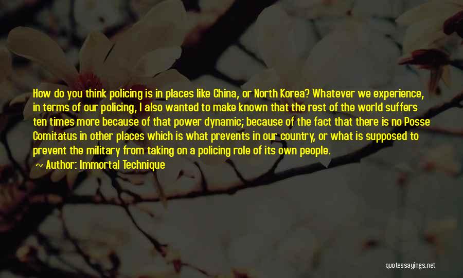 Immortal Technique Quotes: How Do You Think Policing Is In Places Like China, Or North Korea? Whatever We Experience, In Terms Of Our