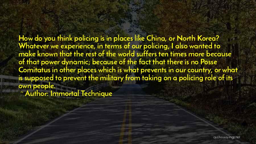 Immortal Technique Quotes: How Do You Think Policing Is In Places Like China, Or North Korea? Whatever We Experience, In Terms Of Our