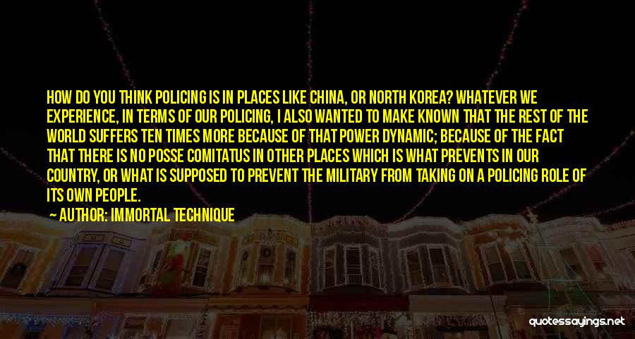 Immortal Technique Quotes: How Do You Think Policing Is In Places Like China, Or North Korea? Whatever We Experience, In Terms Of Our