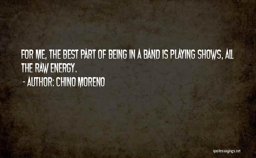 Chino Moreno Quotes: For Me, The Best Part Of Being In A Band Is Playing Shows, All The Raw Energy.