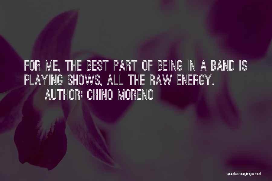 Chino Moreno Quotes: For Me, The Best Part Of Being In A Band Is Playing Shows, All The Raw Energy.