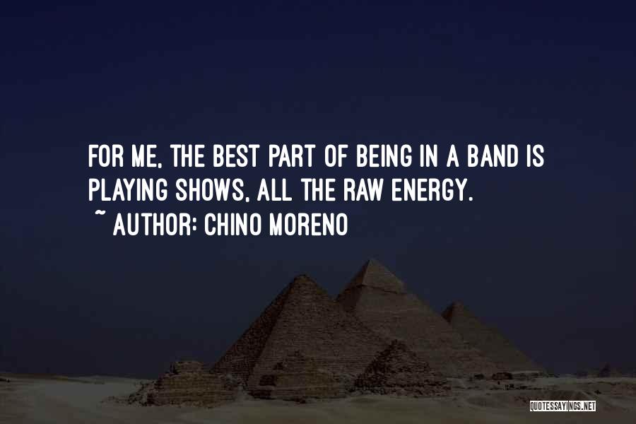 Chino Moreno Quotes: For Me, The Best Part Of Being In A Band Is Playing Shows, All The Raw Energy.