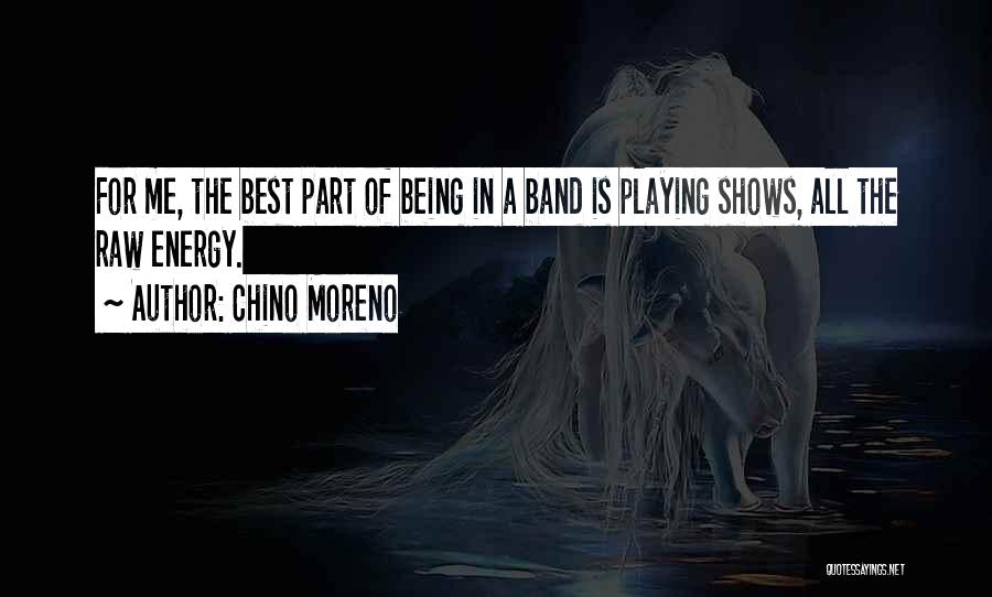 Chino Moreno Quotes: For Me, The Best Part Of Being In A Band Is Playing Shows, All The Raw Energy.