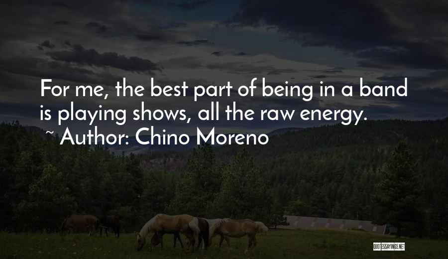 Chino Moreno Quotes: For Me, The Best Part Of Being In A Band Is Playing Shows, All The Raw Energy.