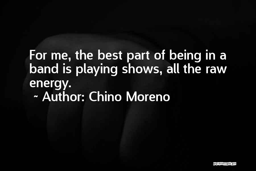 Chino Moreno Quotes: For Me, The Best Part Of Being In A Band Is Playing Shows, All The Raw Energy.