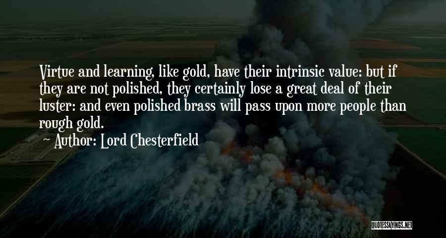 Lord Chesterfield Quotes: Virtue And Learning, Like Gold, Have Their Intrinsic Value: But If They Are Not Polished, They Certainly Lose A Great