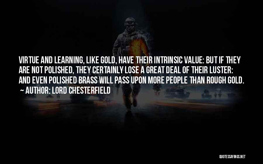 Lord Chesterfield Quotes: Virtue And Learning, Like Gold, Have Their Intrinsic Value: But If They Are Not Polished, They Certainly Lose A Great