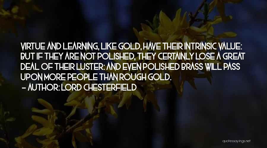 Lord Chesterfield Quotes: Virtue And Learning, Like Gold, Have Their Intrinsic Value: But If They Are Not Polished, They Certainly Lose A Great