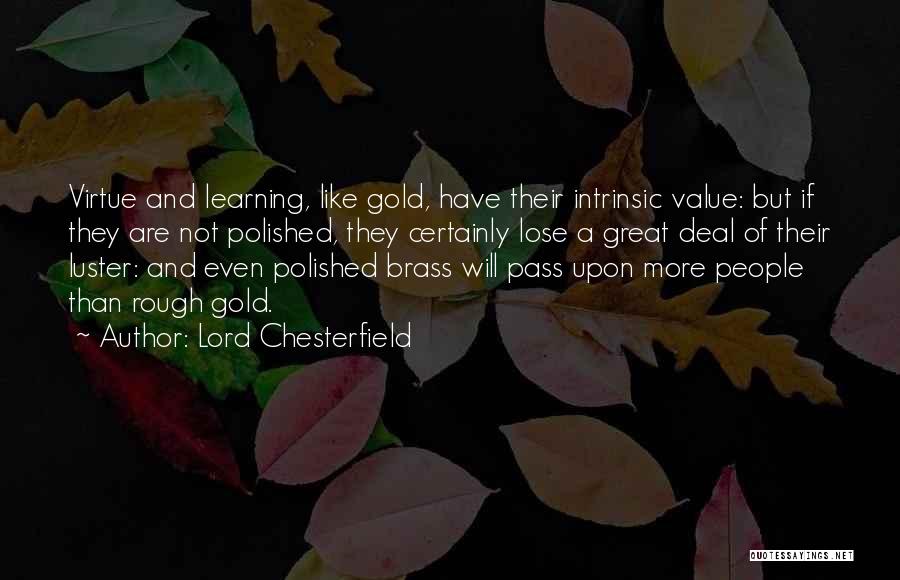 Lord Chesterfield Quotes: Virtue And Learning, Like Gold, Have Their Intrinsic Value: But If They Are Not Polished, They Certainly Lose A Great