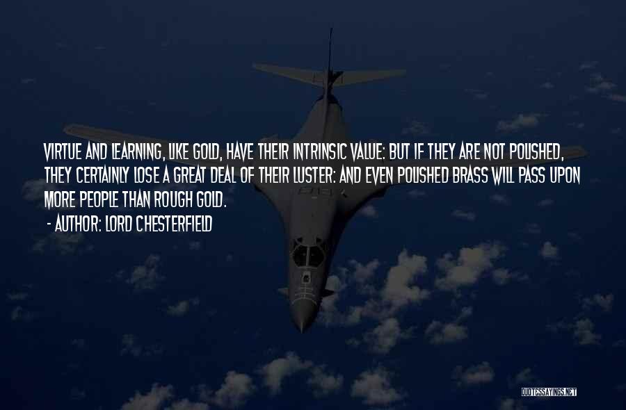 Lord Chesterfield Quotes: Virtue And Learning, Like Gold, Have Their Intrinsic Value: But If They Are Not Polished, They Certainly Lose A Great