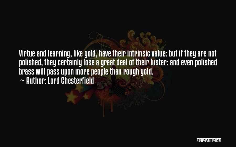 Lord Chesterfield Quotes: Virtue And Learning, Like Gold, Have Their Intrinsic Value: But If They Are Not Polished, They Certainly Lose A Great