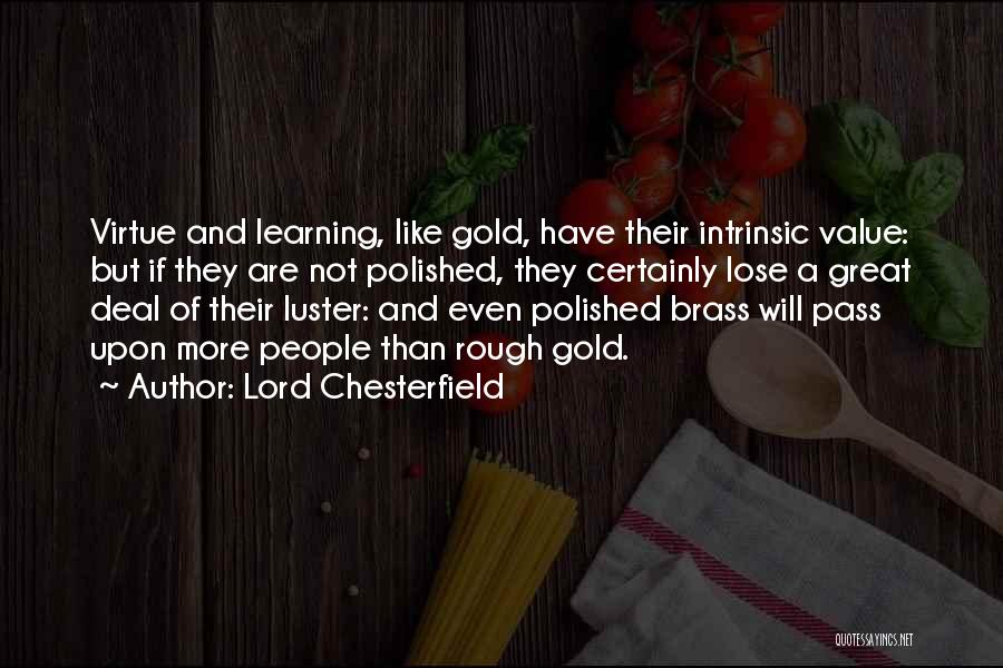 Lord Chesterfield Quotes: Virtue And Learning, Like Gold, Have Their Intrinsic Value: But If They Are Not Polished, They Certainly Lose A Great