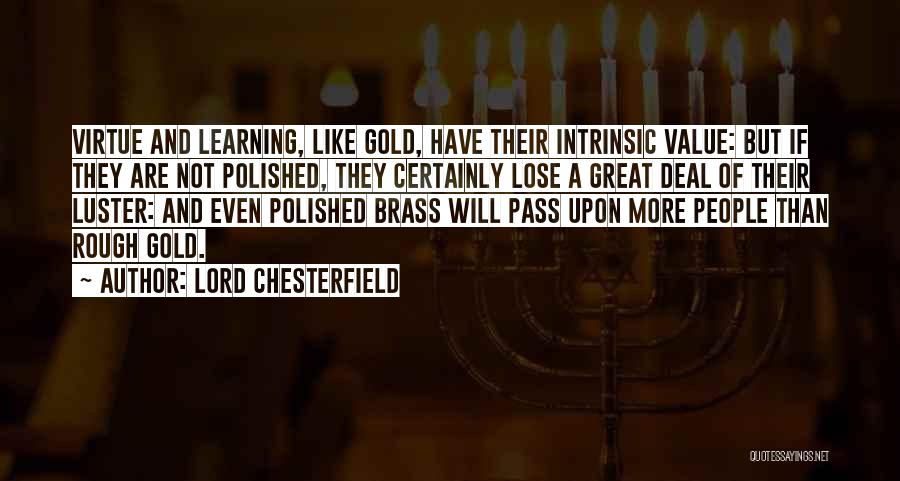 Lord Chesterfield Quotes: Virtue And Learning, Like Gold, Have Their Intrinsic Value: But If They Are Not Polished, They Certainly Lose A Great