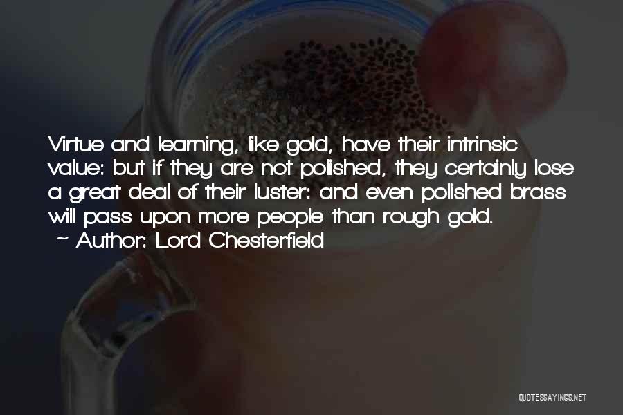 Lord Chesterfield Quotes: Virtue And Learning, Like Gold, Have Their Intrinsic Value: But If They Are Not Polished, They Certainly Lose A Great
