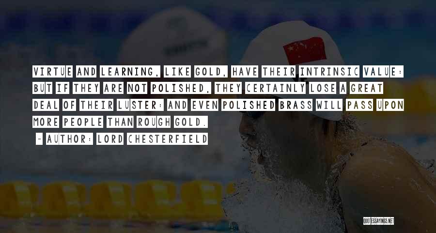 Lord Chesterfield Quotes: Virtue And Learning, Like Gold, Have Their Intrinsic Value: But If They Are Not Polished, They Certainly Lose A Great