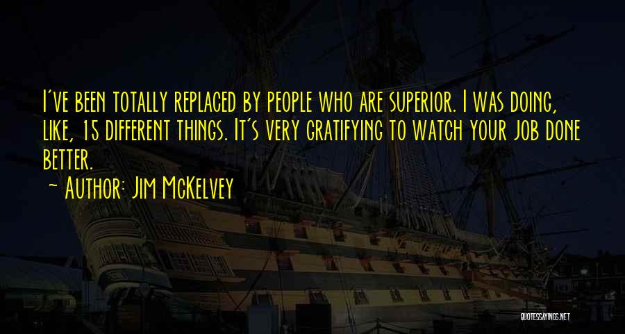 Jim McKelvey Quotes: I've Been Totally Replaced By People Who Are Superior. I Was Doing, Like, 15 Different Things. It's Very Gratifying To