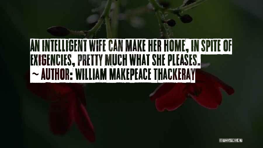 William Makepeace Thackeray Quotes: An Intelligent Wife Can Make Her Home, In Spite Of Exigencies, Pretty Much What She Pleases.