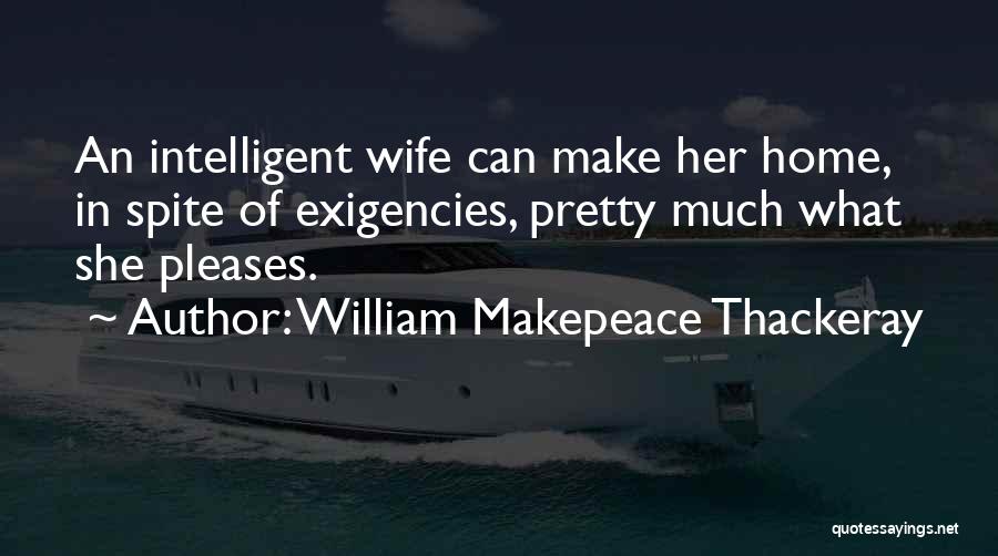 William Makepeace Thackeray Quotes: An Intelligent Wife Can Make Her Home, In Spite Of Exigencies, Pretty Much What She Pleases.
