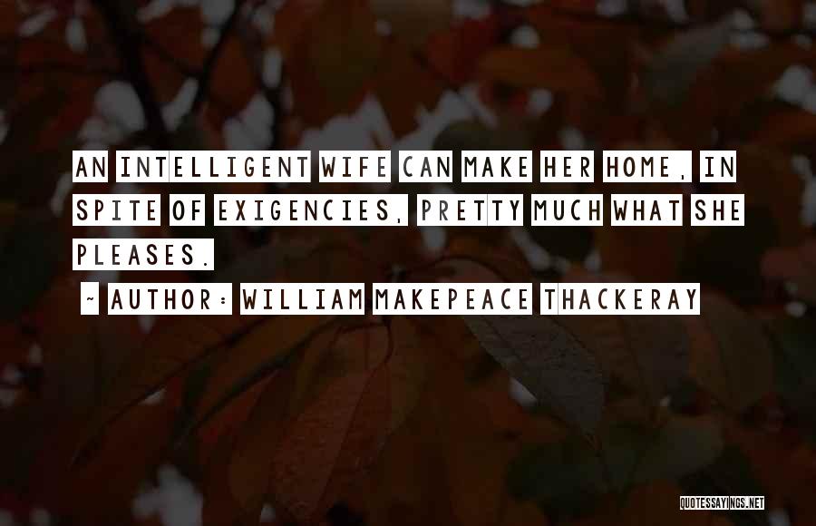 William Makepeace Thackeray Quotes: An Intelligent Wife Can Make Her Home, In Spite Of Exigencies, Pretty Much What She Pleases.