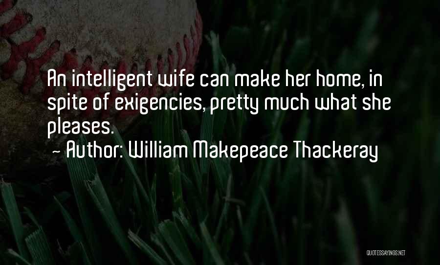 William Makepeace Thackeray Quotes: An Intelligent Wife Can Make Her Home, In Spite Of Exigencies, Pretty Much What She Pleases.
