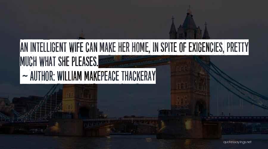 William Makepeace Thackeray Quotes: An Intelligent Wife Can Make Her Home, In Spite Of Exigencies, Pretty Much What She Pleases.