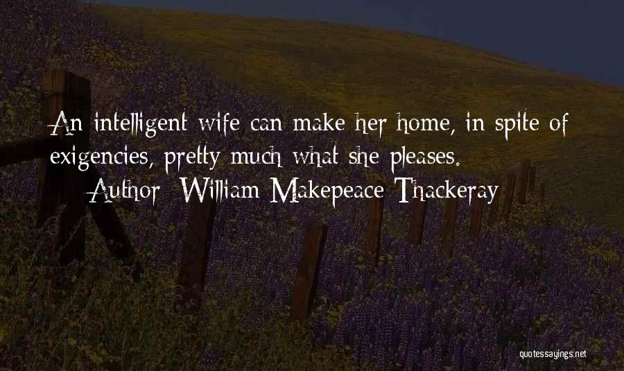 William Makepeace Thackeray Quotes: An Intelligent Wife Can Make Her Home, In Spite Of Exigencies, Pretty Much What She Pleases.