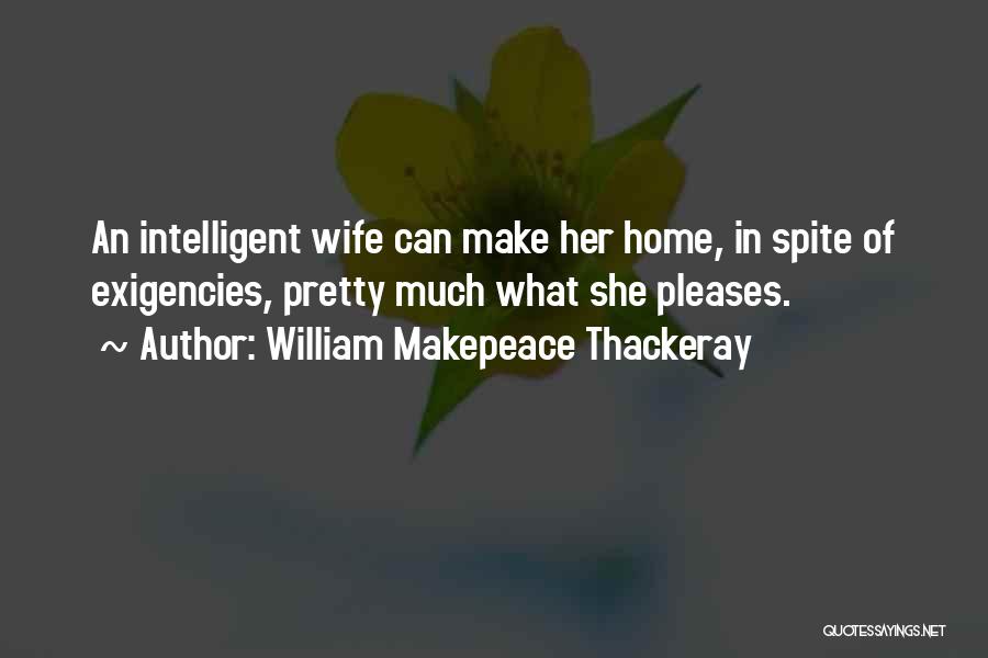 William Makepeace Thackeray Quotes: An Intelligent Wife Can Make Her Home, In Spite Of Exigencies, Pretty Much What She Pleases.