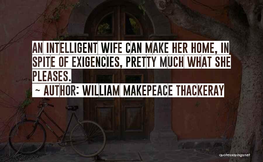 William Makepeace Thackeray Quotes: An Intelligent Wife Can Make Her Home, In Spite Of Exigencies, Pretty Much What She Pleases.