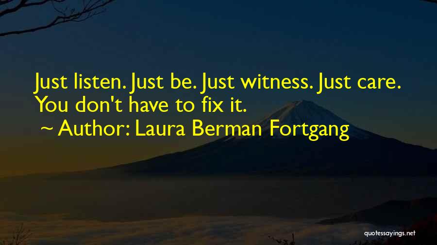 Laura Berman Fortgang Quotes: Just Listen. Just Be. Just Witness. Just Care. You Don't Have To Fix It.