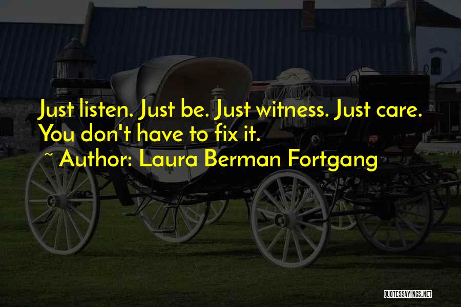Laura Berman Fortgang Quotes: Just Listen. Just Be. Just Witness. Just Care. You Don't Have To Fix It.