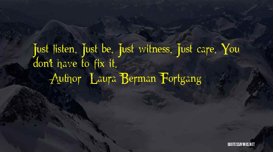Laura Berman Fortgang Quotes: Just Listen. Just Be. Just Witness. Just Care. You Don't Have To Fix It.
