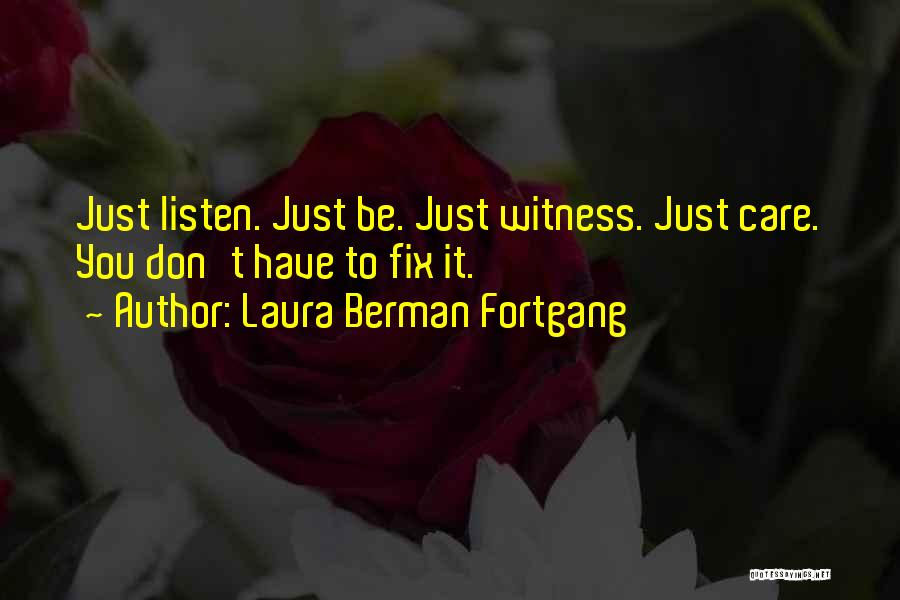 Laura Berman Fortgang Quotes: Just Listen. Just Be. Just Witness. Just Care. You Don't Have To Fix It.