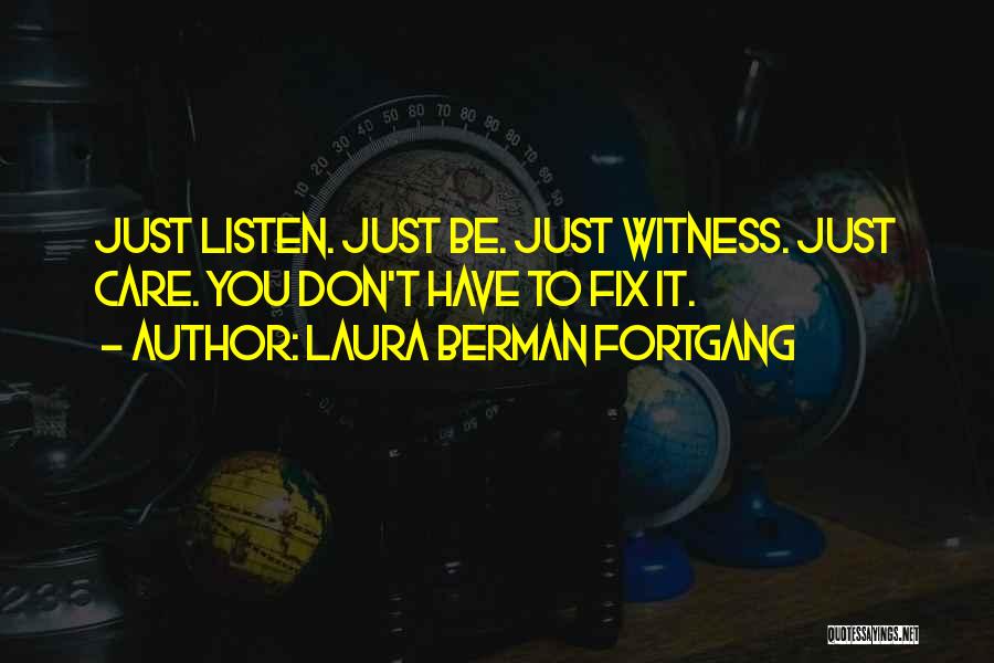 Laura Berman Fortgang Quotes: Just Listen. Just Be. Just Witness. Just Care. You Don't Have To Fix It.