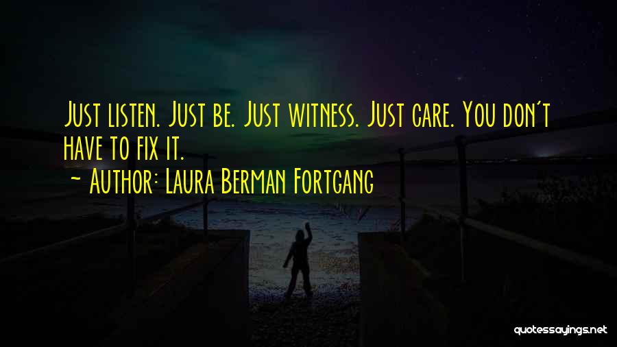 Laura Berman Fortgang Quotes: Just Listen. Just Be. Just Witness. Just Care. You Don't Have To Fix It.