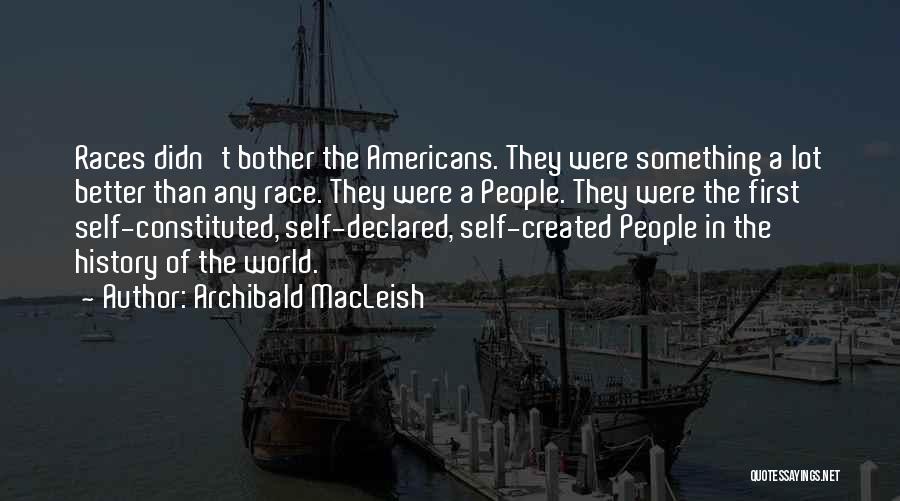 Archibald MacLeish Quotes: Races Didn't Bother The Americans. They Were Something A Lot Better Than Any Race. They Were A People. They Were