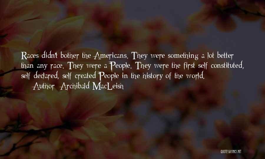 Archibald MacLeish Quotes: Races Didn't Bother The Americans. They Were Something A Lot Better Than Any Race. They Were A People. They Were