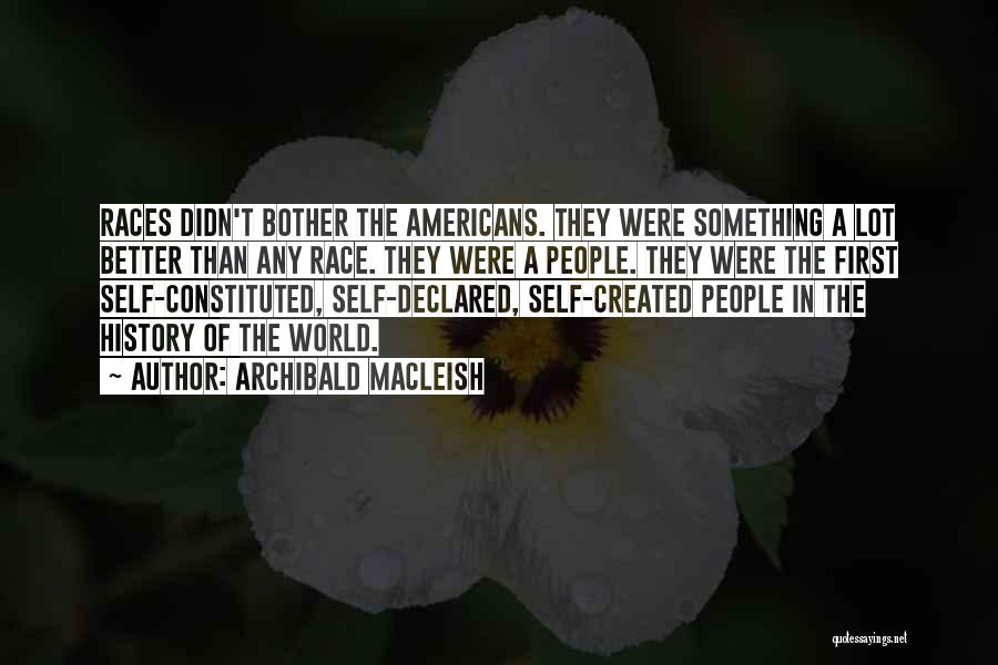 Archibald MacLeish Quotes: Races Didn't Bother The Americans. They Were Something A Lot Better Than Any Race. They Were A People. They Were