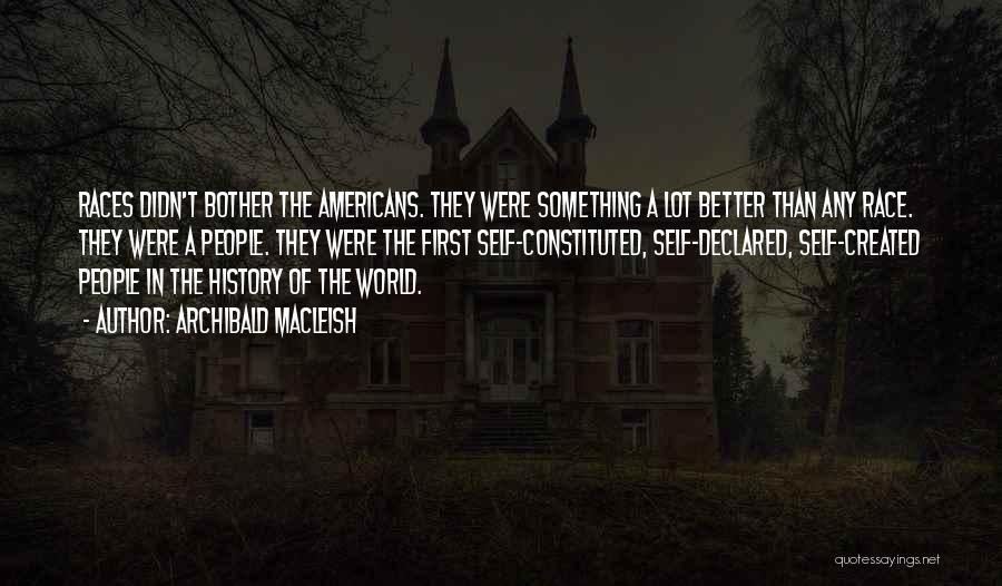 Archibald MacLeish Quotes: Races Didn't Bother The Americans. They Were Something A Lot Better Than Any Race. They Were A People. They Were