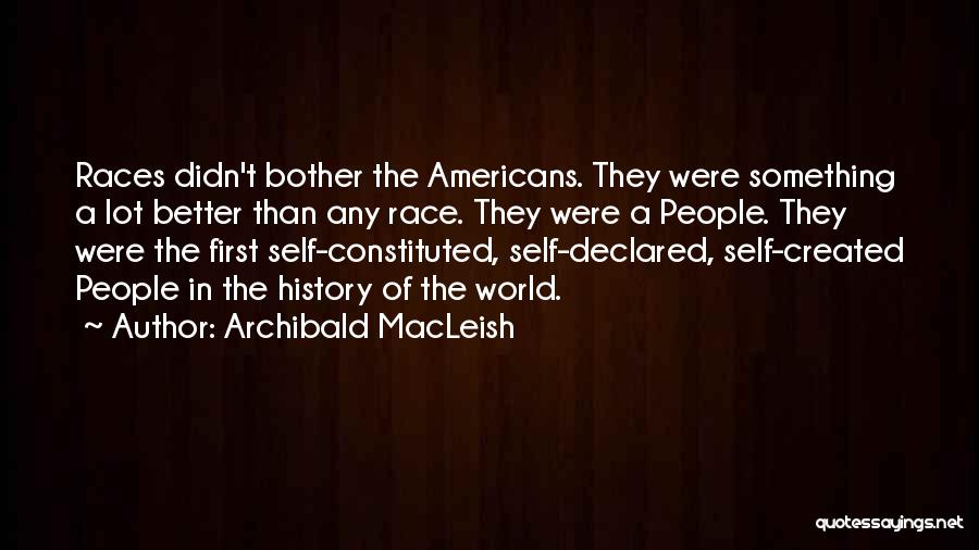 Archibald MacLeish Quotes: Races Didn't Bother The Americans. They Were Something A Lot Better Than Any Race. They Were A People. They Were