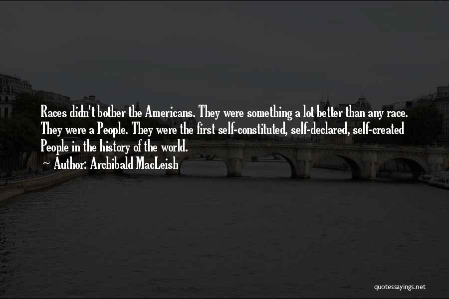 Archibald MacLeish Quotes: Races Didn't Bother The Americans. They Were Something A Lot Better Than Any Race. They Were A People. They Were