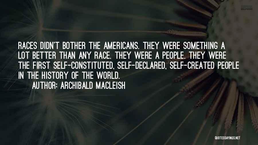 Archibald MacLeish Quotes: Races Didn't Bother The Americans. They Were Something A Lot Better Than Any Race. They Were A People. They Were