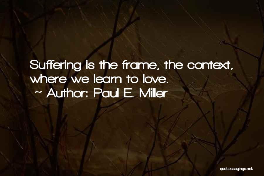 Paul E. Miller Quotes: Suffering Is The Frame, The Context, Where We Learn To Love.