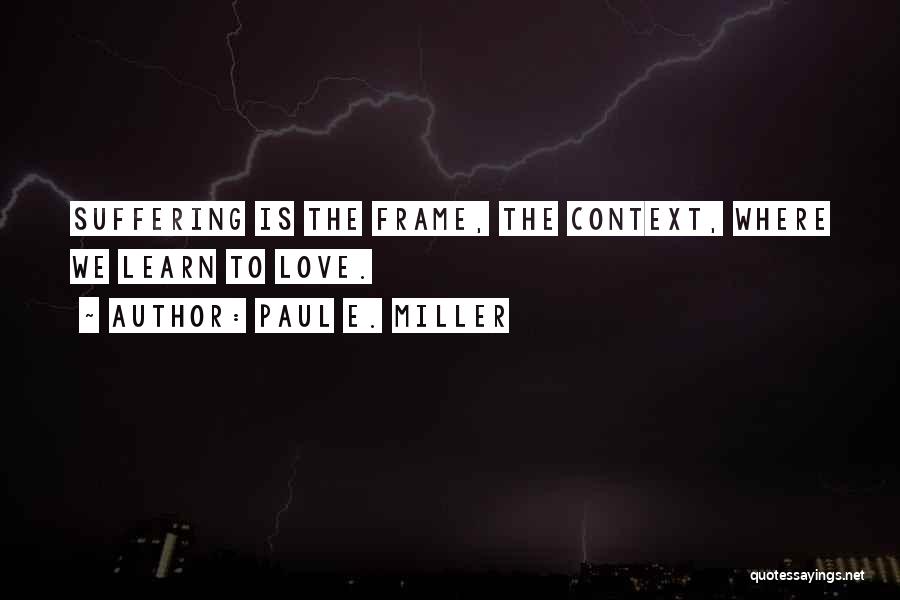 Paul E. Miller Quotes: Suffering Is The Frame, The Context, Where We Learn To Love.