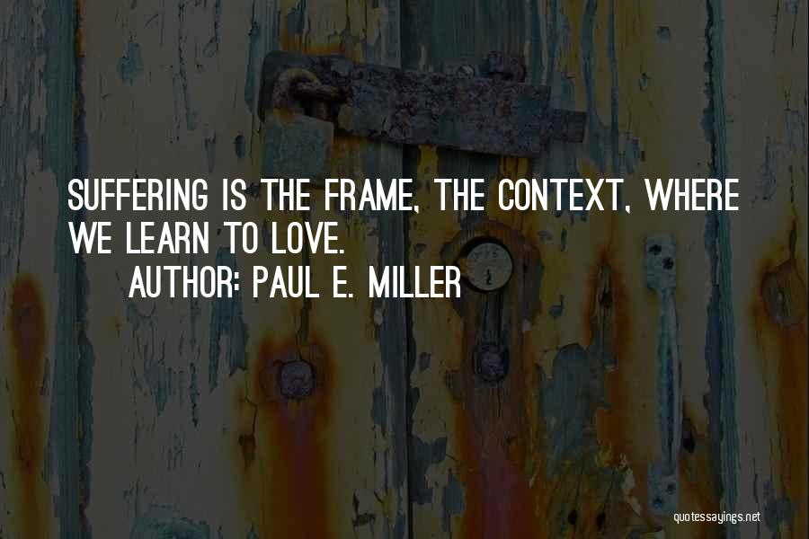 Paul E. Miller Quotes: Suffering Is The Frame, The Context, Where We Learn To Love.