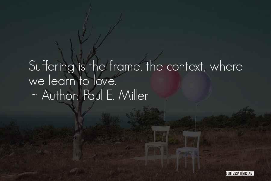 Paul E. Miller Quotes: Suffering Is The Frame, The Context, Where We Learn To Love.