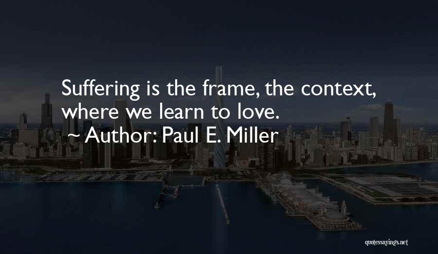 Paul E. Miller Quotes: Suffering Is The Frame, The Context, Where We Learn To Love.