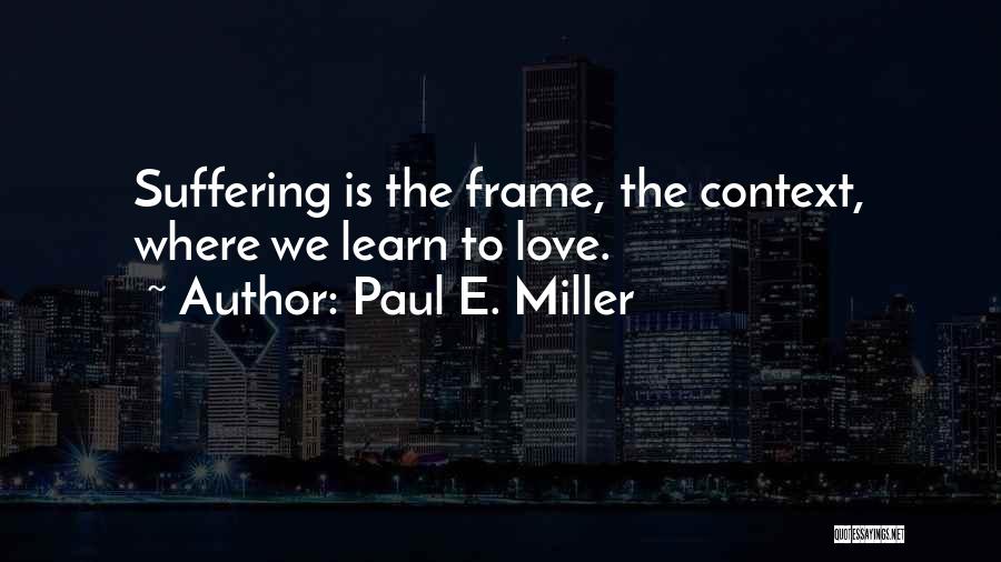 Paul E. Miller Quotes: Suffering Is The Frame, The Context, Where We Learn To Love.